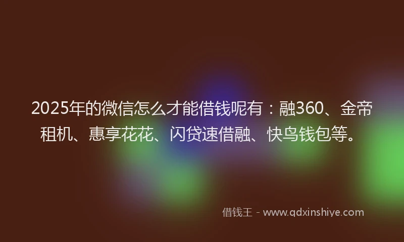 2025年的微信怎么才能借钱呢有：融360、金帝租机、惠享花花、闪贷速借融、快鸟钱包等。