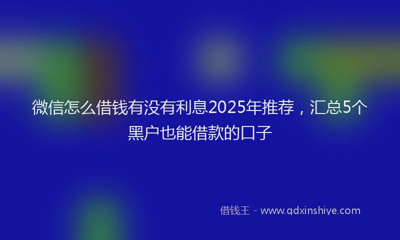 微信怎么借钱有没有利息2025年推荐，汇总5个黑户也能借款的口子