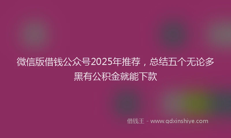 微信版借钱公众号2025年推荐，总结五个无论多黑有公积金就能下款