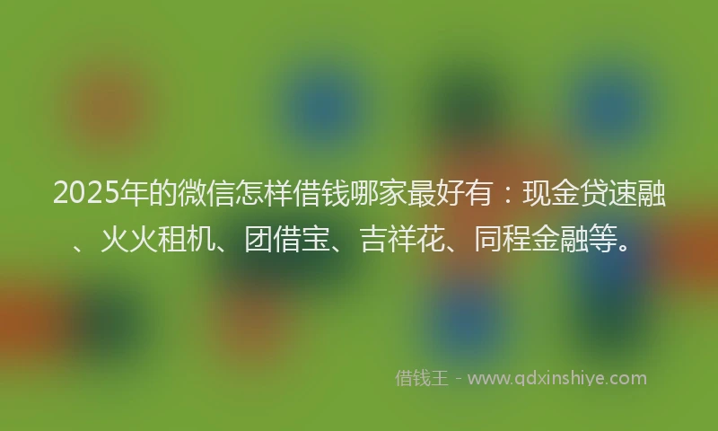 2025年的微信怎样借钱哪家最好有：现金贷速融、火火租机、团借宝、吉祥花、同程金融等。