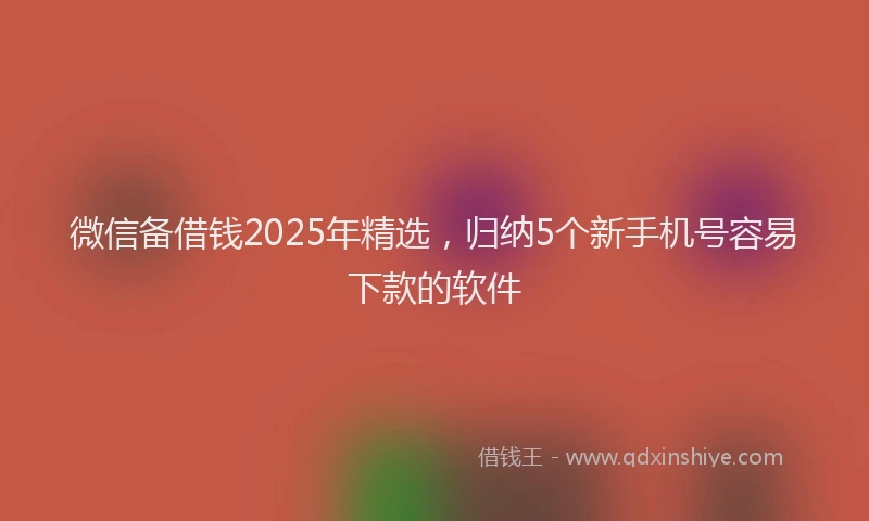 微信备借钱2025年精选，归纳5个新手机号容易下款的软件