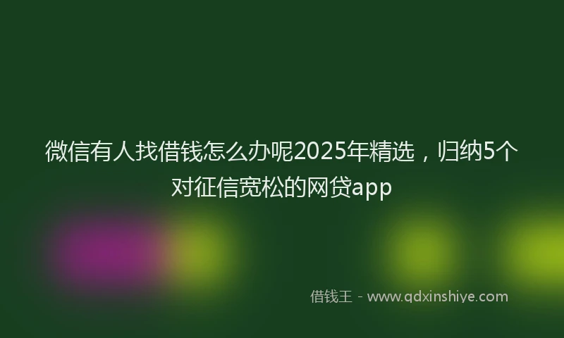 微信有人找借钱怎么办呢2025年精选，归纳5个对征信宽松的网贷app