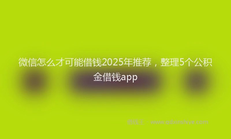 微信怎么才可能借钱2025年推荐，整理5个公积金借钱app