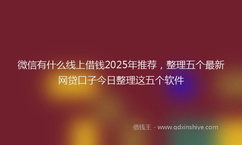 微信有什么线上借钱2025年推荐，整理五个最新网贷口子今日整理这五个软件