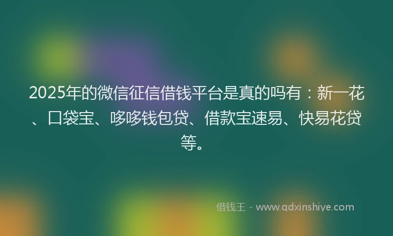 2025年的微信征信借钱平台是真的吗有：新一花、口袋宝、哆哆钱包贷、借款宝速易、快易花贷等。