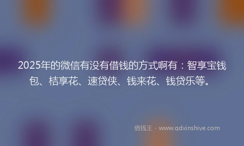 2025年的微信有没有借钱的方式啊有：智享宝钱包、桔享花、速贷侠、钱来花、钱贷乐等。