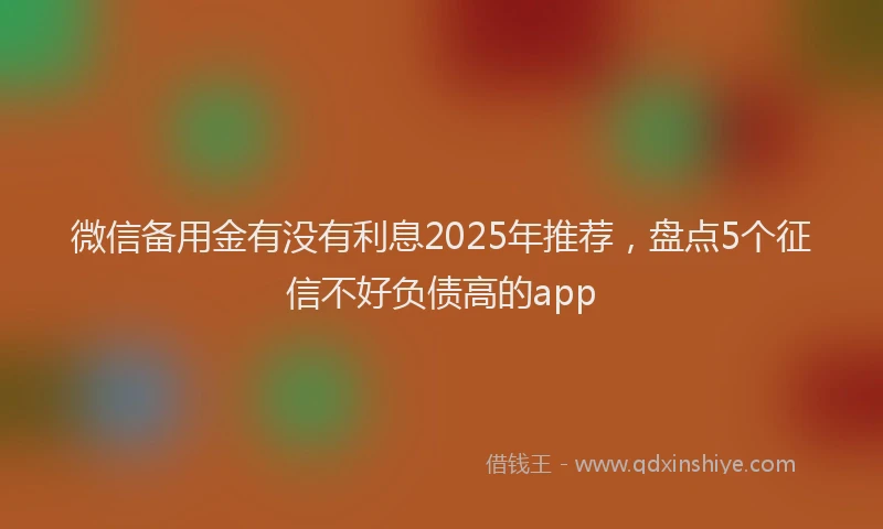 微信备用金有没有利息2025年推荐，盘点5个征信不好负债高的app