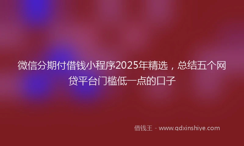 微信分期付借钱小程序2025年精选，总结五个网贷平台门槛低一点的口子