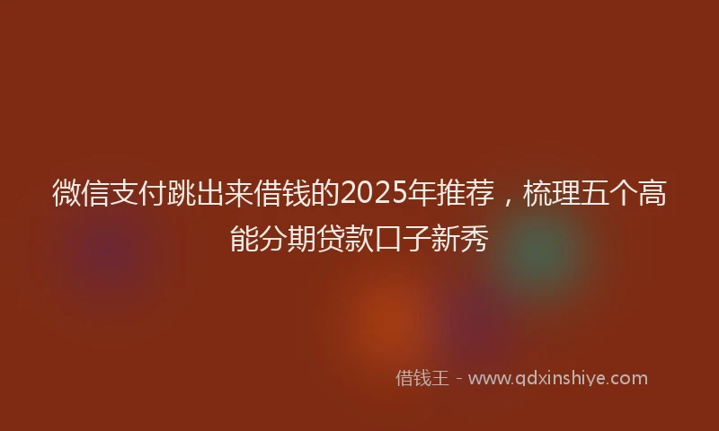 微信支付跳出来借钱的2025年推荐，梳理五个高能分期贷款口子新秀