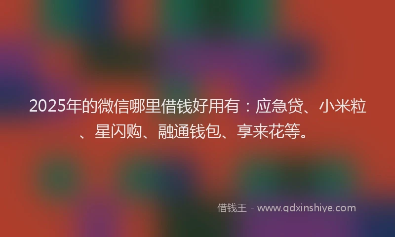 2025年的微信哪里借钱好用有：应急贷、小米粒、星闪购、融通钱包、享来花等。