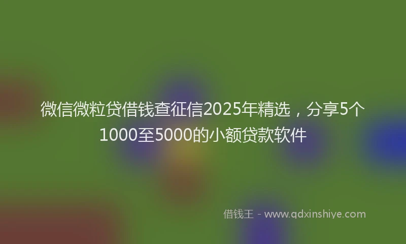 微信微粒贷借钱查征信2025年精选，分享5个1000至5000的小额贷款软件