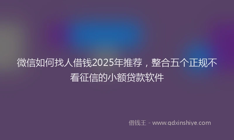 微信如何找人借钱2025年推荐，整合五个正规不看征信的小额贷款软件