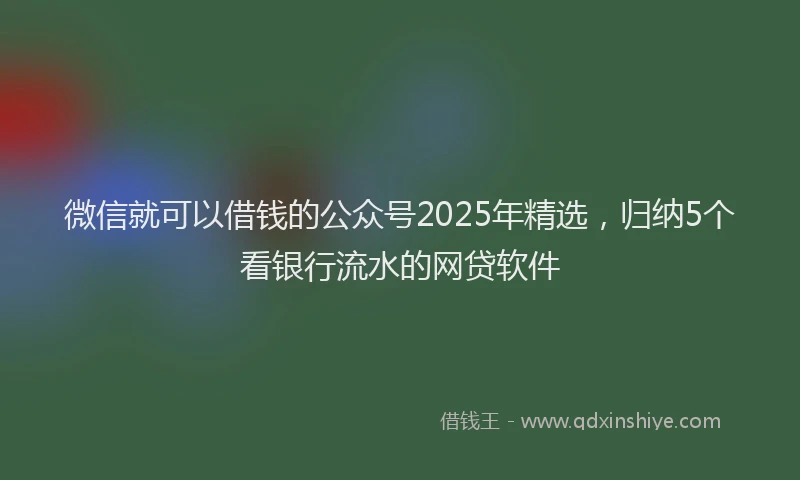 微信就可以借钱的公众号2025年精选，归纳5个看银行流水的网贷软件