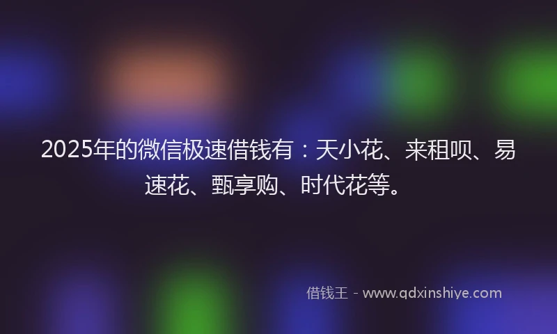 2025年的微信极速借钱有：天小花、来租呗、易速花、甄享购、时代花等。