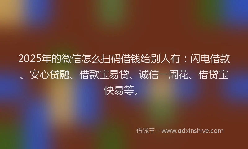 2025年的微信怎么扫码借钱给别人有：闪电借款、安心贷融、借款宝易贷、诚信一周花、借贷宝快易等。