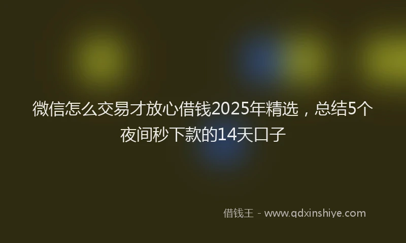 微信怎么交易才放心借钱2025年精选，总结5个夜间秒下款的14天口子