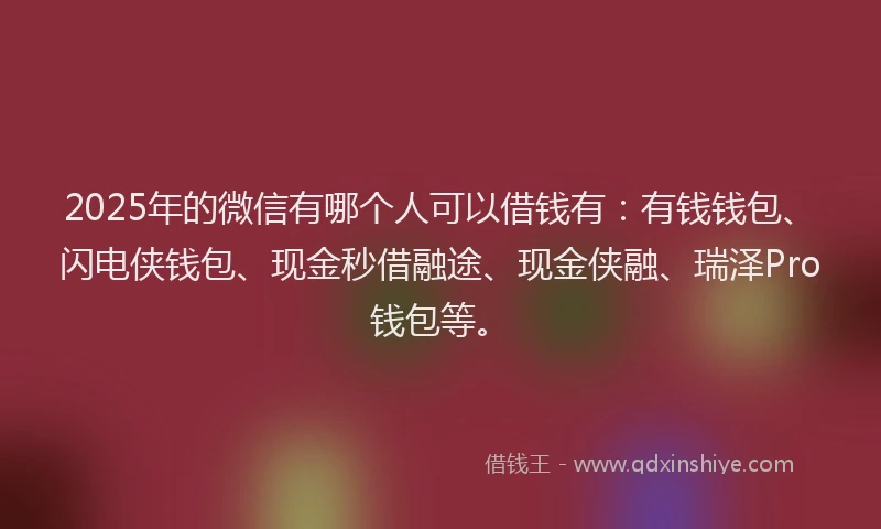 2025年的微信有哪个人可以借钱有：有钱钱包、闪电侠钱包、现金秒借融途、现金侠融、瑞泽Pro钱包等。