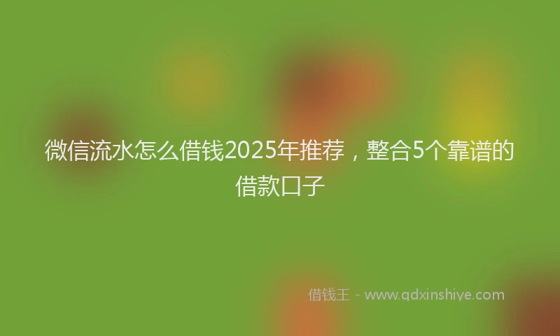 微信流水怎么借钱2025年推荐，整合5个靠谱的借款口子