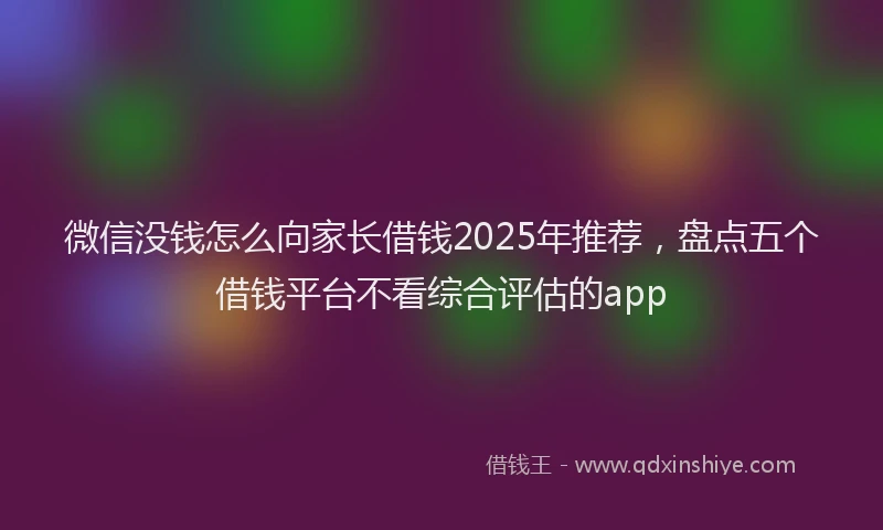 微信没钱怎么向家长借钱2025年推荐，盘点五个借钱平台不看综合评估的app
