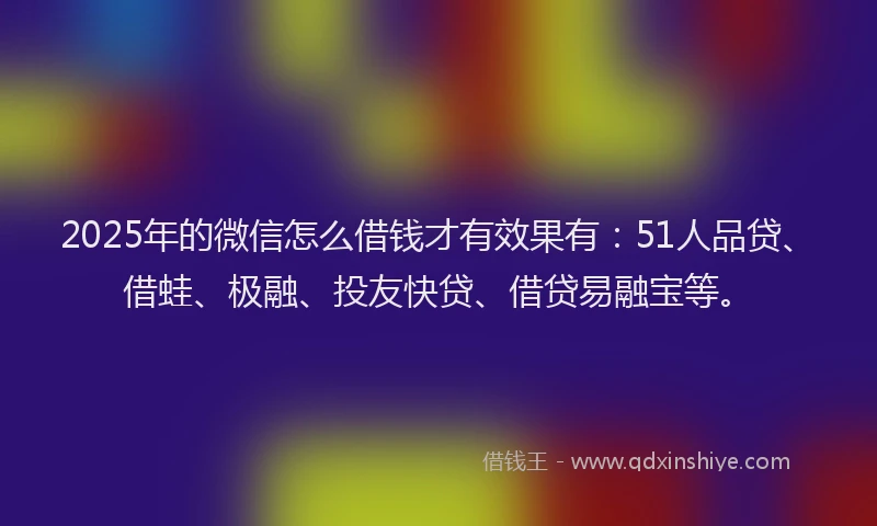 2025年的微信怎么借钱才有效果有：51人品贷、借蛙、极融、投友快贷、借贷易融宝等。