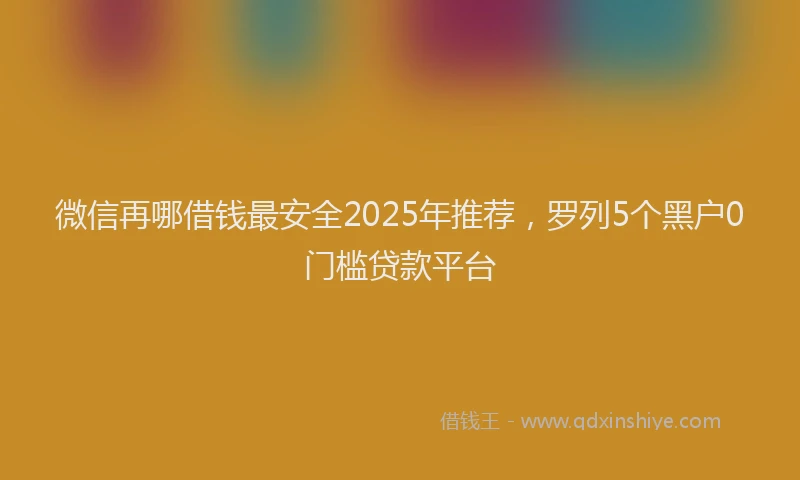 微信再哪借钱最安全2025年推荐，罗列5个黑户0门槛贷款平台
