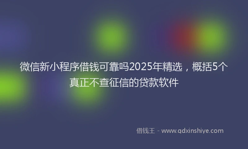微信新小程序借钱可靠吗2025年精选，概括5个真正不查征信的贷款软件
