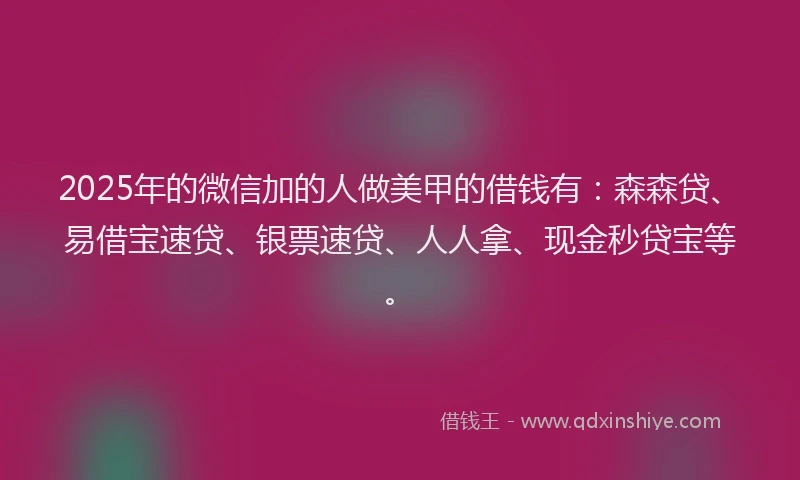 2025年的微信加的人做美甲的借钱有：森森贷、易借宝速贷、银票速贷、人人拿、现金秒贷宝等。
