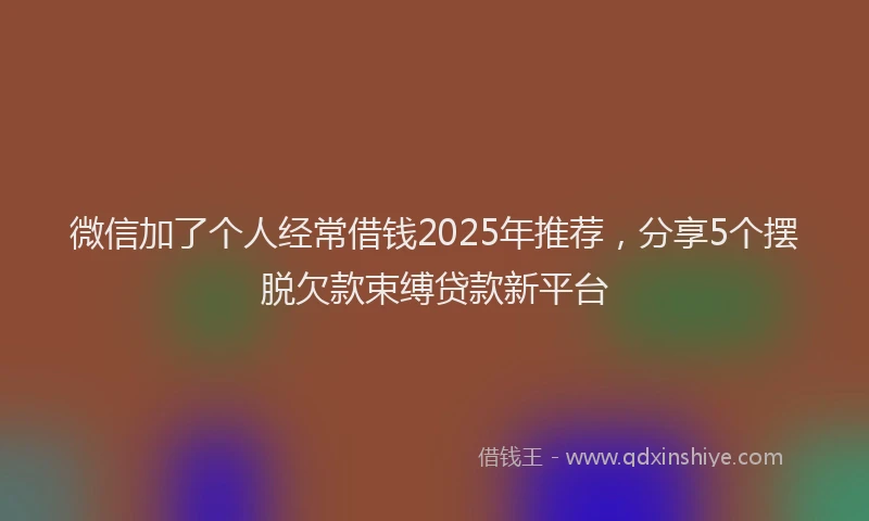 微信加了个人经常借钱2025年推荐，分享5个摆脱欠款束缚贷款新平台