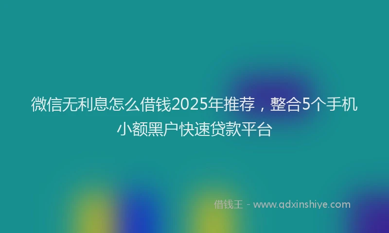 微信无利息怎么借钱2025年推荐，整合5个手机小额黑户快速贷款平台