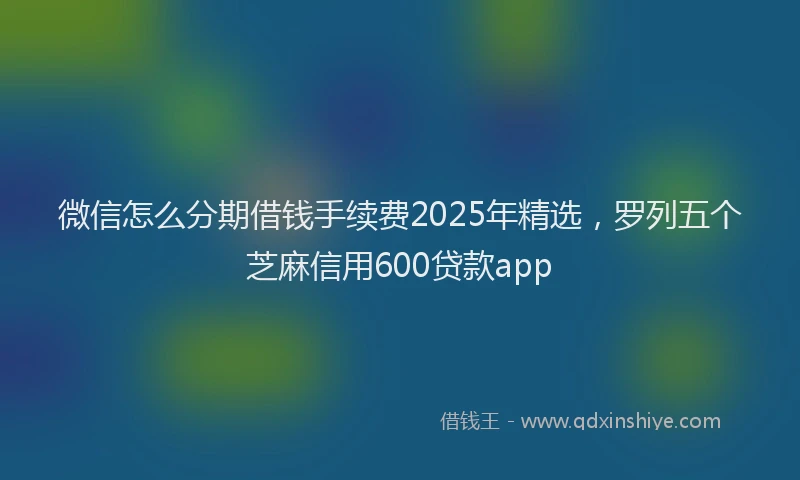 微信怎么分期借钱手续费2025年精选，罗列五个芝麻信用600贷款app