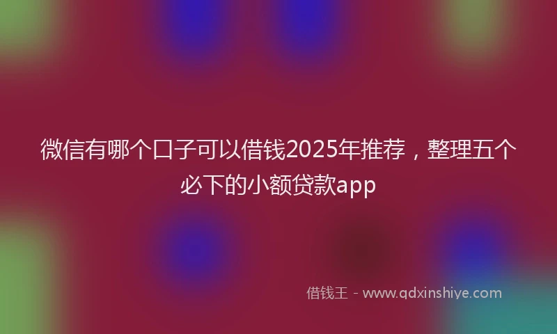 微信有哪个口子可以借钱2025年推荐，整理五个必下的小额贷款app