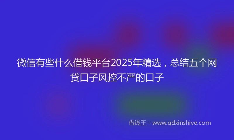 微信有些什么借钱平台2025年精选，总结五个网贷口子风控不严的口子