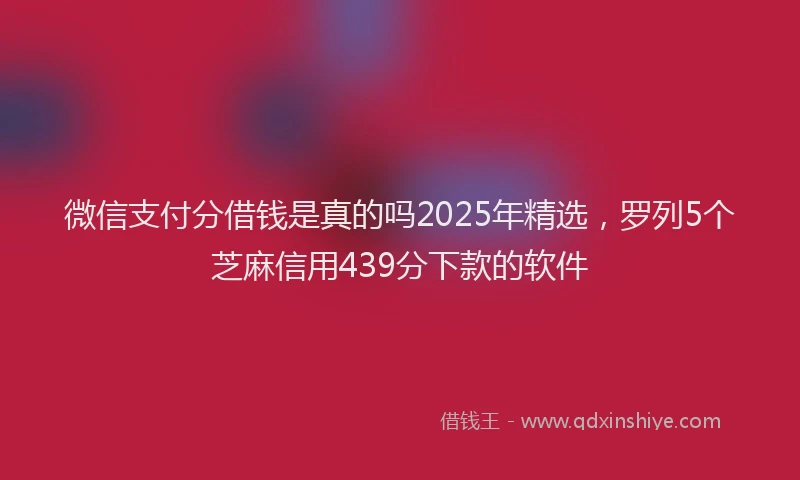 微信支付分借钱是真的吗2025年精选，罗列5个芝麻信用439分下款的软件