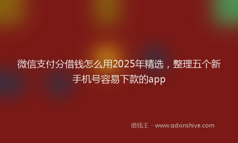 微信支付分借钱怎么用2025年精选，整理五个新手机号容易下款的app