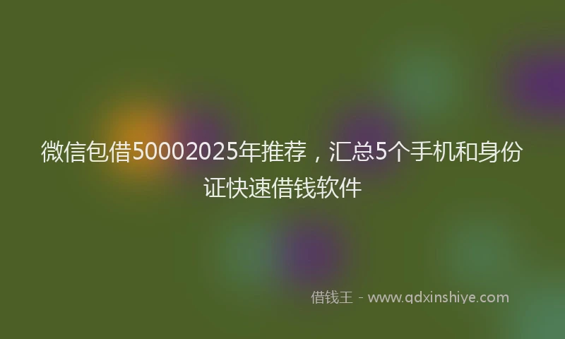 微信包借50002025年推荐，汇总5个手机和身份证快速借钱软件