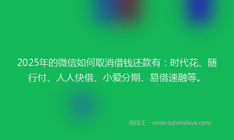 2025年的微信如何取消借钱还款有：时代花、随行付、人人快借、小爱分期、易借速融等。