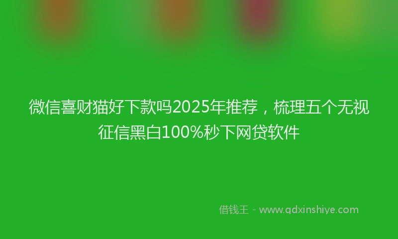 微信喜财猫好下款吗2025年推荐，梳理五个无视征信黑白100%秒下网贷软件