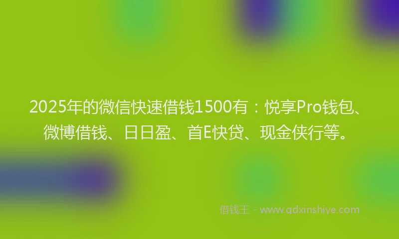 2025年的微信快速借钱1500有：悦享Pro钱包、微博借钱、日日盈、首E快贷、现金侠行等。