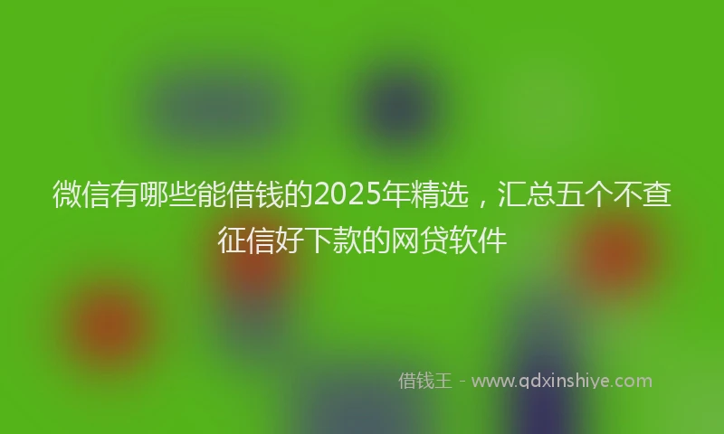 微信有哪些能借钱的2025年精选，汇总五个不查征信好下款的网贷软件