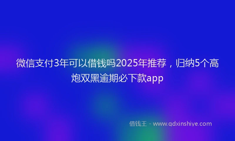 微信支付3年可以借钱吗2025年推荐，归纳5个高炮双黑逾期必下款app