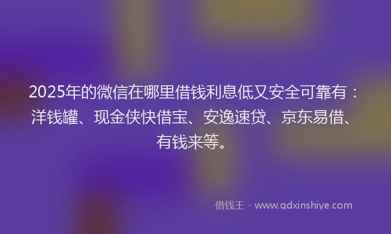 2025年的微信在哪里借钱利息低又安全可靠有：洋钱罐、现金侠快借宝、安逸速贷、京东易借、有钱来等。