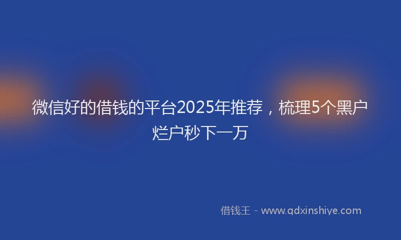 微信好的借钱的平台2025年推荐，梳理5个黑户烂户秒下一万