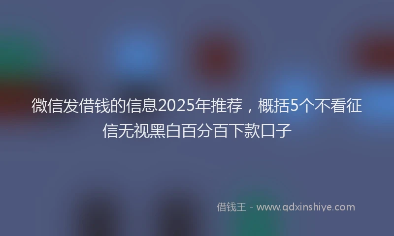 微信发借钱的信息2025年推荐，概括5个不看征信无视黑白百分百下款口子