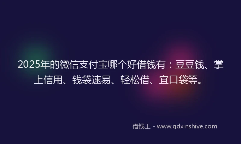 2025年的微信支付宝哪个好借钱有：豆豆钱、掌上信用、钱袋速易、轻松借、宜口袋等。