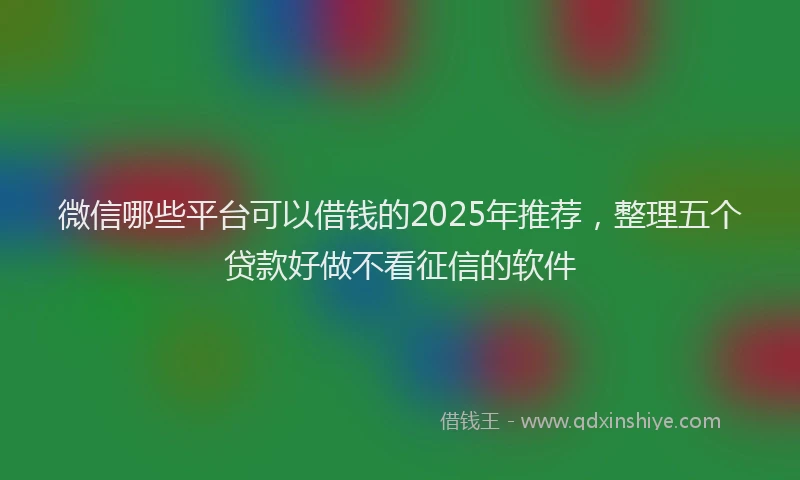 微信哪些平台可以借钱的2025年推荐，整理五个贷款好做不看征信的软件