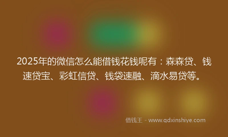 2025年的微信怎么能借钱花钱呢有：森森贷、钱速贷宝、彩虹信贷、钱袋速融、滴水易贷等。