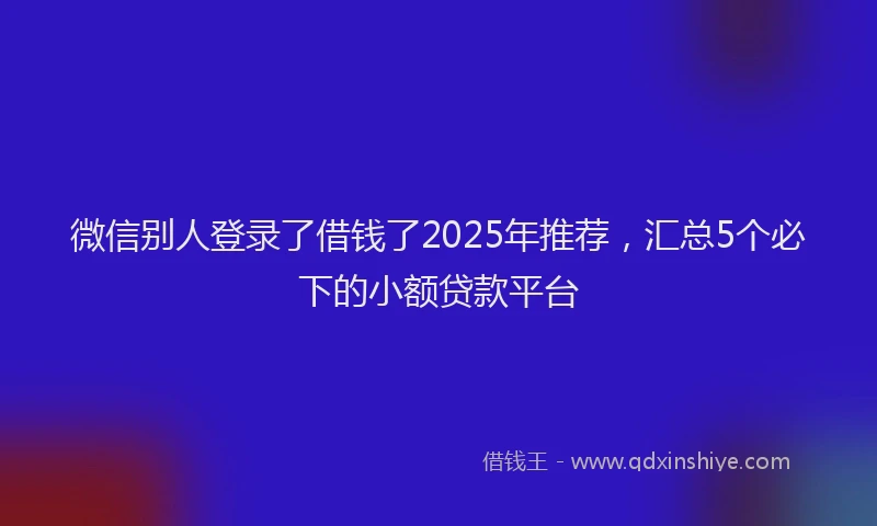 微信别人登录了借钱了2025年推荐，汇总5个必下的小额贷款平台