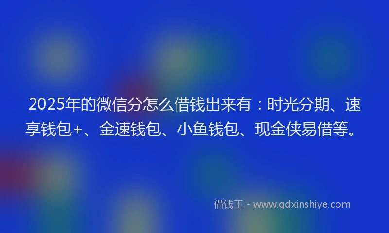 2025年的微信分怎么借钱出来有：时光分期、速享钱包+、金速钱包、小鱼钱包、现金侠易借等。