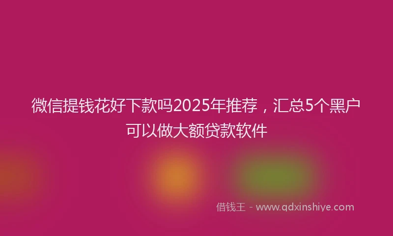 微信提钱花好下款吗2025年推荐，汇总5个黑户可以做大额贷款软件