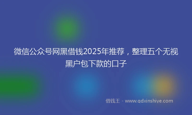 微信公众号网黑借钱2025年推荐，整理五个无视黑户包下款的口子